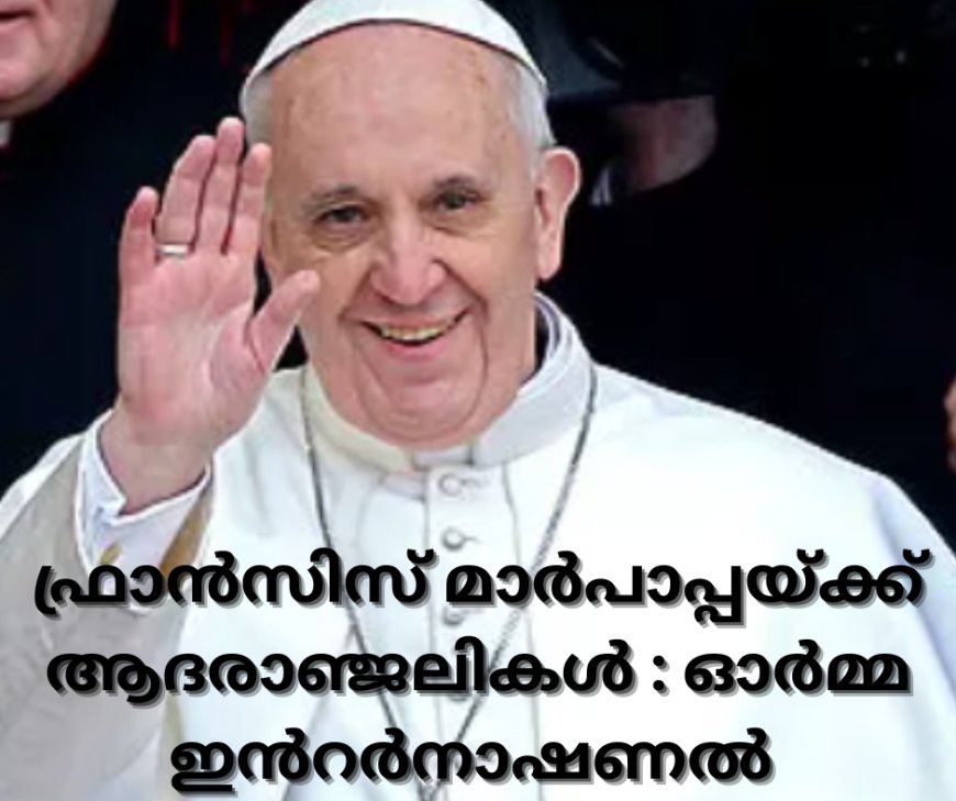 ഫ്രാൻസിസ് മാർപാപ്പയ്ക്ക് ആദരാഞ്ജലികൾ: ഓർമ്മ ഇൻറർനാഷണൽ 