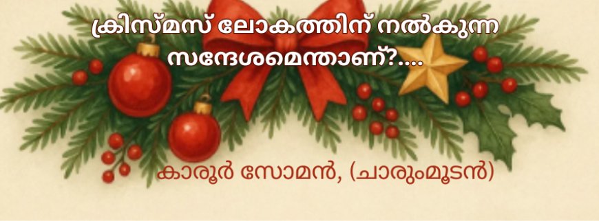 ക്രിസ്മസ് ലോകത്തിന് നൽകുന്ന സന്ദേശമെന്താണ്?....  കാരൂർ സോമൻ, (ചാരുംമൂടൻ)  