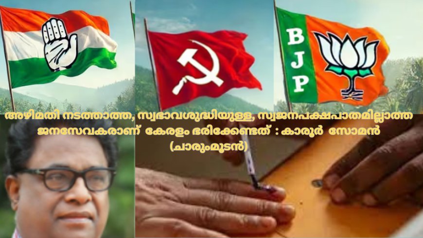 അഴിമതി നടത്താത്ത, സ്വഭാവശുദ്ധിയുള്ള, സ്വജനപക്ഷപാതമില്ലാത്ത ജനസേവകരാണ്  കേരളം ഭരിക്കേണ്ടത്  : കാരൂര്‍ സോമന്‍, (ചാരുംമൂടന്‍)
