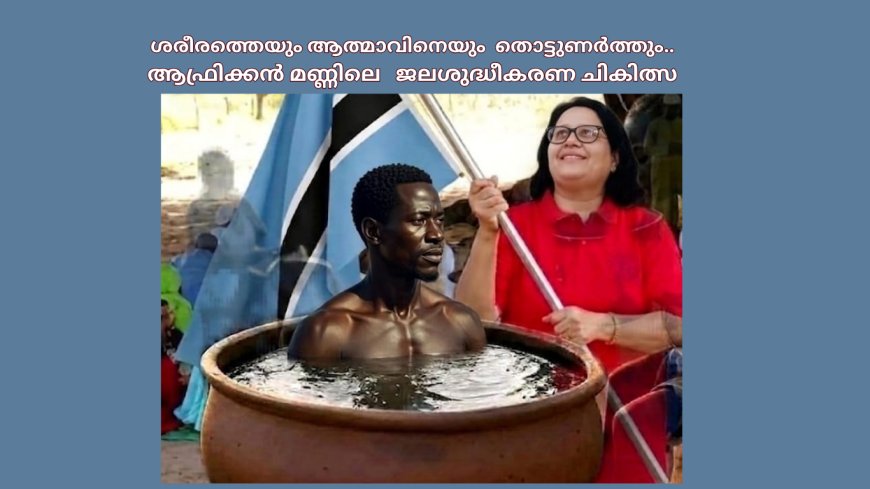 ശരീരത്തെയും ആത്മാവിനെയും  തൊട്ടുണർത്തും... ആഫ്രിക്കൻ മണ്ണിലെ   ജലശുദ്ധീകരണ ചികിത്സ