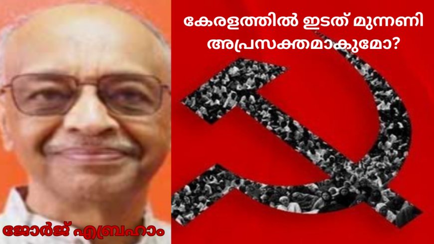 കേരളത്തി​ൽ​ ഇടത് മുന്നണി അപ്രസക്തമാകുമോ? ജോർജ് എബ്രഹാം