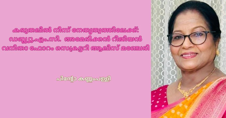 കരുതലിൽ നിന്ന് നേതൃത്വത്തിലേക്ക്: ഡബ്ല്യു.എം.സി. അമേരിക്കൻ റീജിയൻ വനിതാ ഫോറം സെക്രട്ടറി ആലിസ് മഞ്ചേരി 