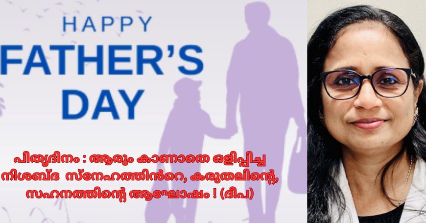 പിതൃദിനം : ആരും കാണാതെ ഒളിപ്പിച്ച നിശബ്ദ സ്നേഹത്തിൻറെ,  കരുതലിന്റെ, സഹനത്തിന്റെ ആഘോഷം ! (ദീപ)