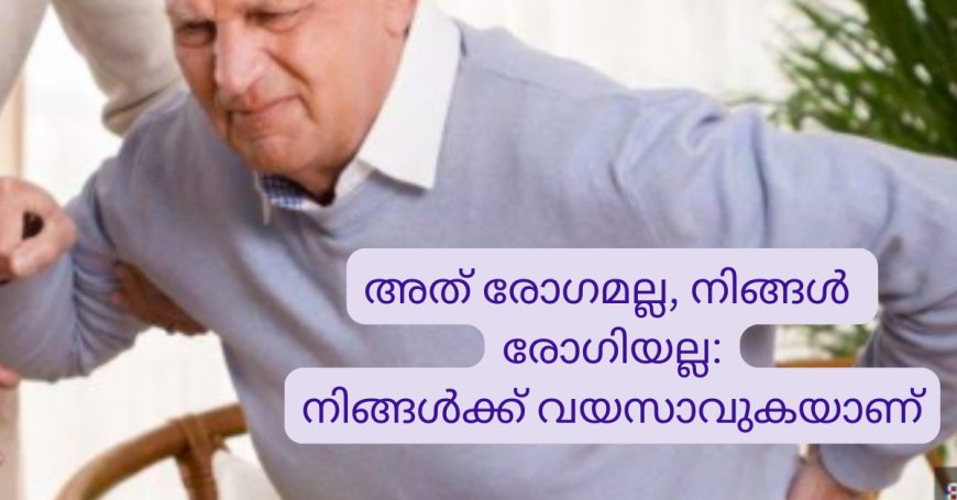 അത് രോഗമല്ല, നിങ്ങൾ രോഗിയല്ല: നിങ്ങൾക്ക്‌ വയസാവുകയാണ്