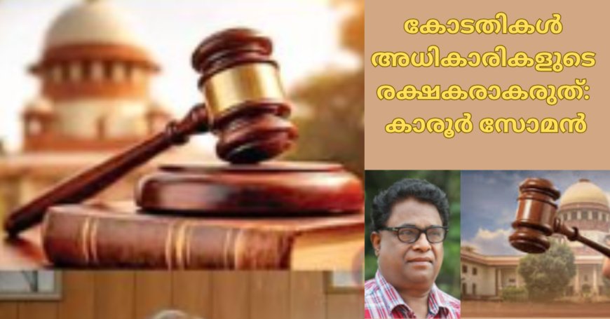 കോടതികൾ  അധികാരികളുടെ രക്ഷകരാകരുത്:  കാരൂർ  സോമൻ, (ചാരുംമൂടന്‍)