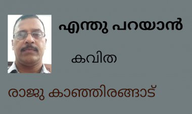 എന്തു പറയാൻ: കവിത , രാജു കാഞ്ഞിരങ്ങാട്